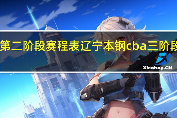 cba第二阶段赛程表辽宁本钢 cba三阶段赛程安排