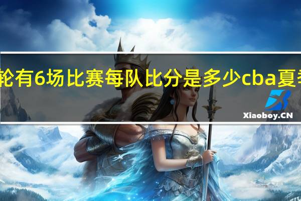 cba第31轮有6场比赛每队比分是多少 cba夏季联赛比分结果
