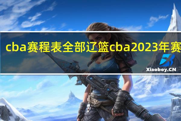 cba赛程表全部 辽篮cba2023年赛程表