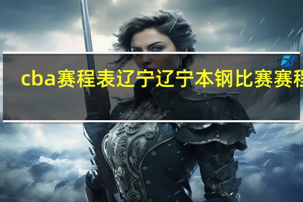 cba赛程表辽宁 辽宁本钢比赛赛程表