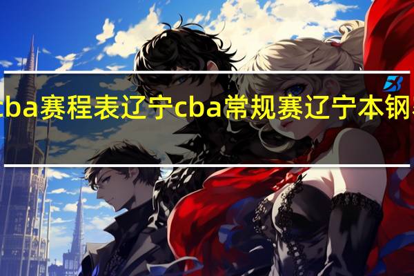 cba赛程表辽宁 cba常规赛辽宁本钢赛程表