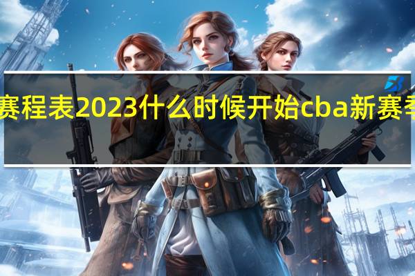 cba赛程表2023什么时候开始 cba新赛季赛程敲定