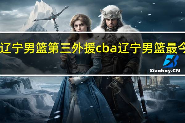 cba辽宁男篮第三外援 cba辽宁男篮最今天新消息