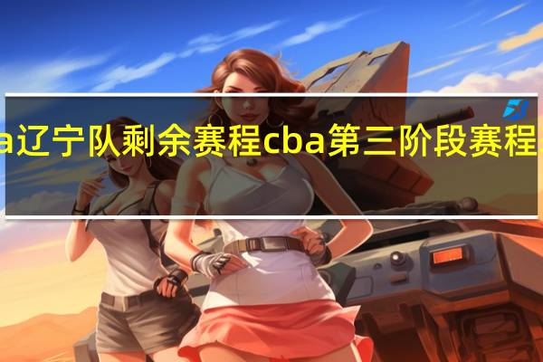 cba辽宁队剩余赛程 cba第三阶段赛程表辽宁队