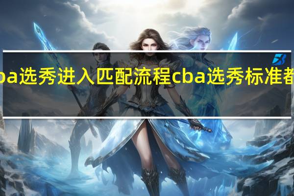 cba选秀进入匹配流程 cba选秀标准都考什么