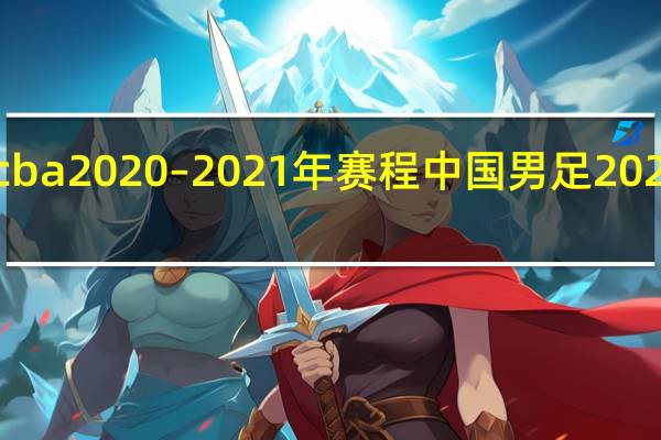 cba 2020–2021年赛程 中国男足2020赛程