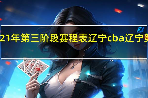 cba2021年第三阶段赛程表辽宁 cba辽宁第三阶段赛程