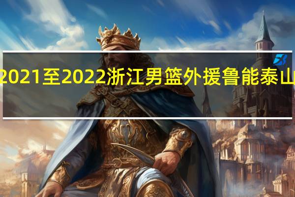 cba2021至2022浙江男篮外援 鲁能泰山2022引援
