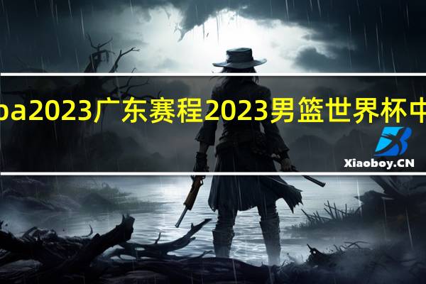 cba2023广东赛程 2023男篮世界杯中国赛程