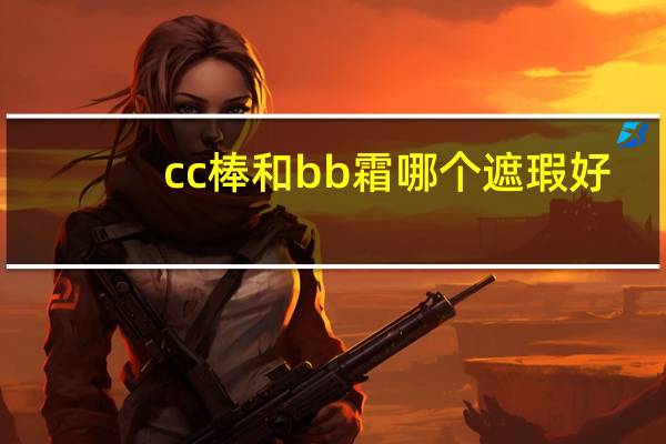 cc棒和bb霜哪个遮瑕好