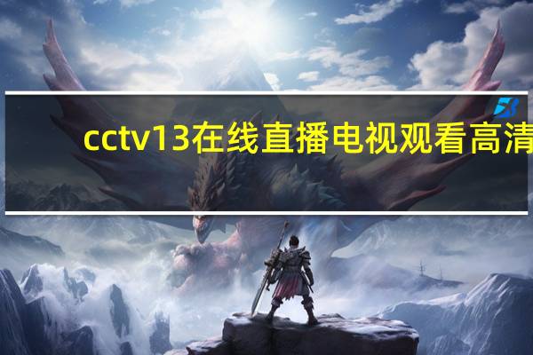 cctv13在线直播电视观看高清(cctv13在线直播电视)