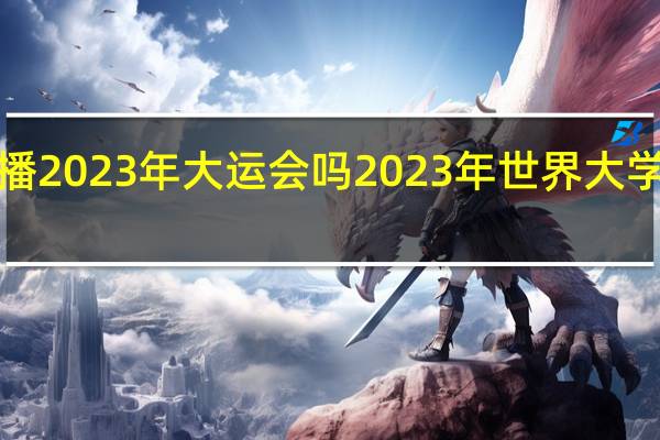 cctv5直播2023年大运会吗 2023年世界大学生夏季运动会
