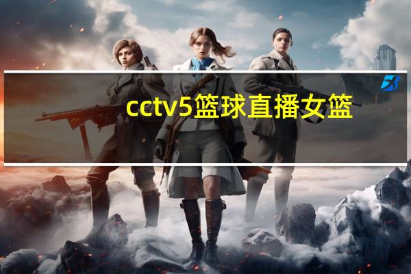 cctv5篮球直播女篮（cctv5篮球直播视频）