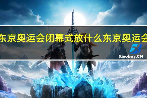 cctv6东京奥运会闭幕式放什么 东京奥运会闭幕式几号
