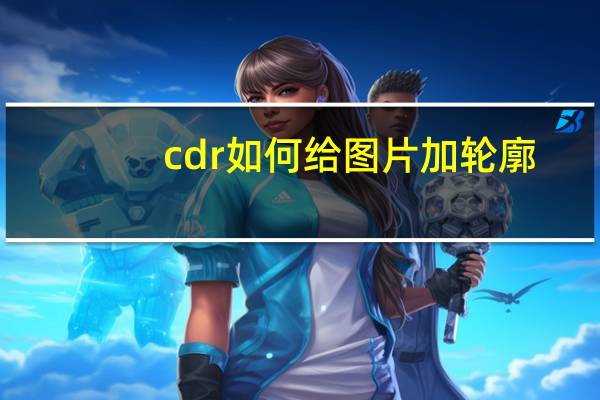 cdr如何给图片加轮廓（cdr怎么给图片加轮廓）