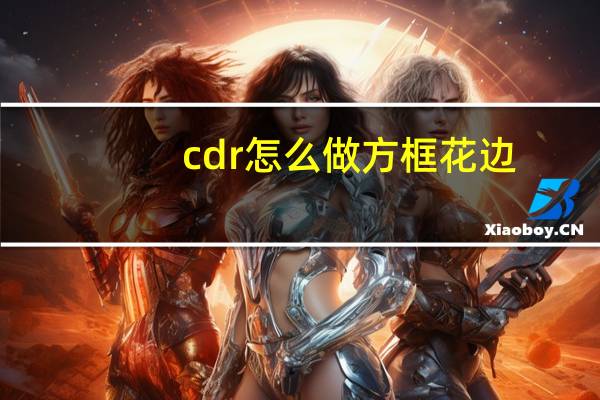 cdr怎么做方框花边（cdr怎么做发光效果）