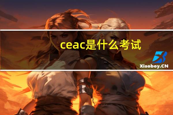 ceac是什么考试（CEAC是什么等级）