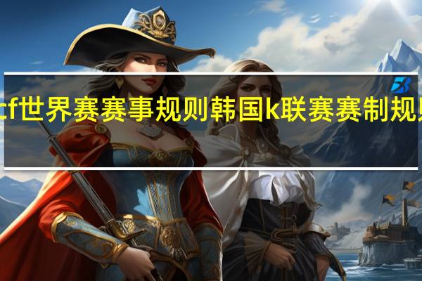 cf世界赛赛事规则 韩国k联赛赛制规则说明