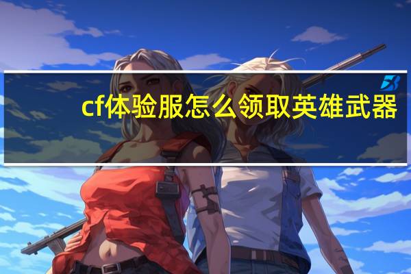 cf体验服怎么领取英雄武器（cf体验服怎么领英雄武器）