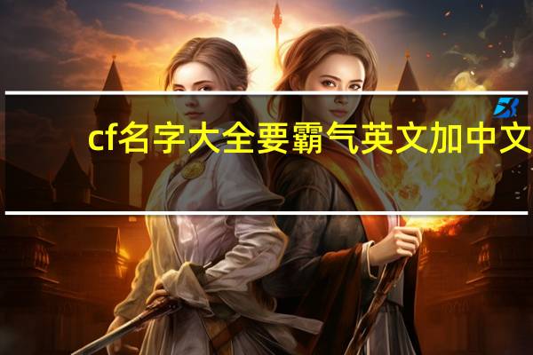 cf名字大全要霸气英文加中文（cf名字大全要霸气）
