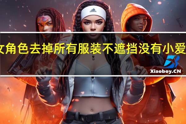 cf女角色去掉所有服装不遮挡没有小爱心的图片（cf女角色h）