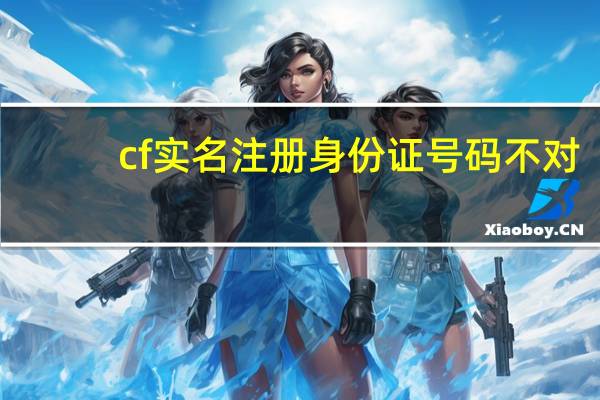cf实名注册身份证号码不对（cf实名注册身份证号码）