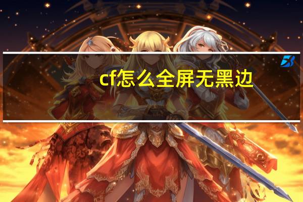cf怎么全屏无黑边（cf怎么全屏）