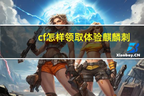 cf怎样领取体验麒麟刺（cf体验服怎么领火麒麟）