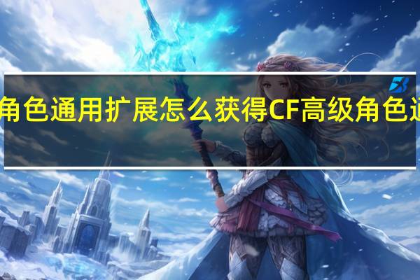 cf普通角色通用扩展怎么获得 CF高级角色通用扩展栏位