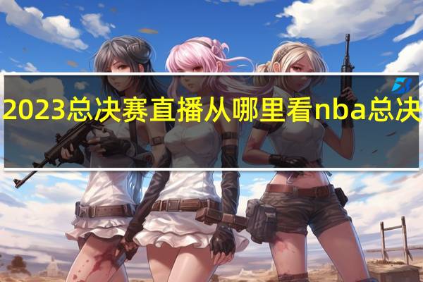 cf比赛2023总决赛直播从哪里看 nba总决赛2023回放