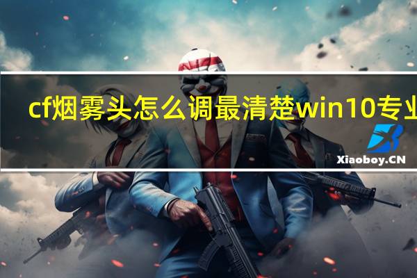 cf烟雾头怎么调最清楚win10专业版（cf烟雾头怎么调2019）