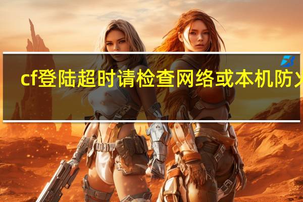 cf登陆超时请检查网络或本机防火墙（cf登陆超时）