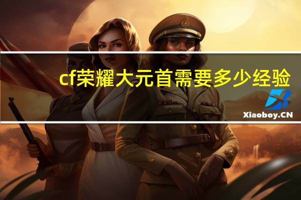 cf荣耀大元首需要多少经验