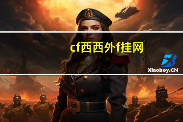 cf西西外f挂网（关于cf西西外f挂网的介绍）