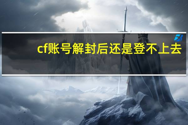 cf账号解封后还是登不上去（cf账号解封）