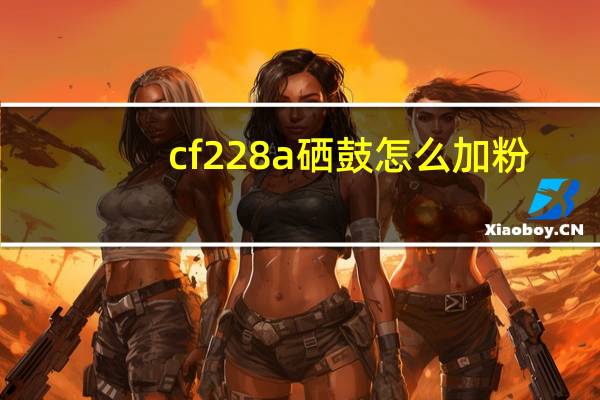 cf228a硒鼓怎么加粉