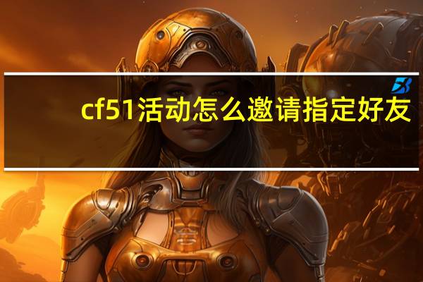 cf51活动怎么邀请指定好友（cf51活动）
