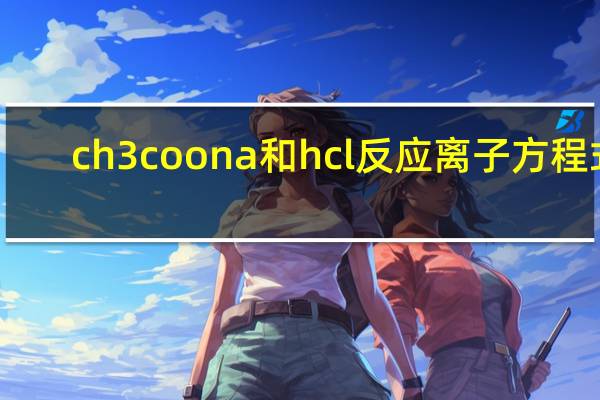 ch3coona和hcl反应离子方程式（ch3coona）