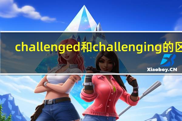 challenged和challenging的区别