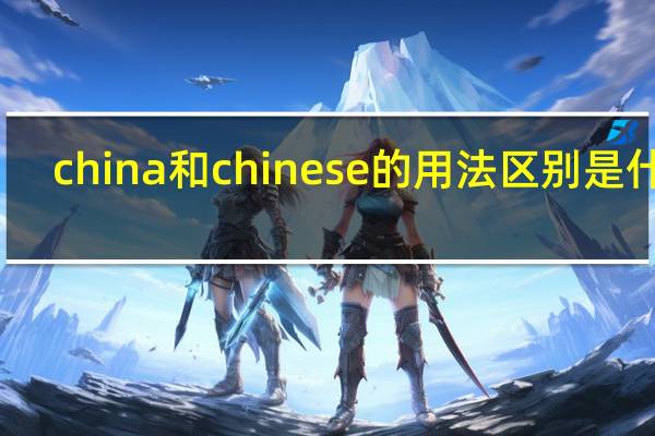china和chinese的用法区别是什么