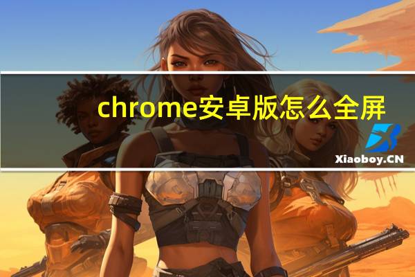 chrome安卓版怎么全屏