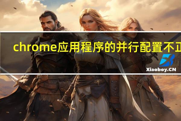 chrome应用程序的并行配置不正确