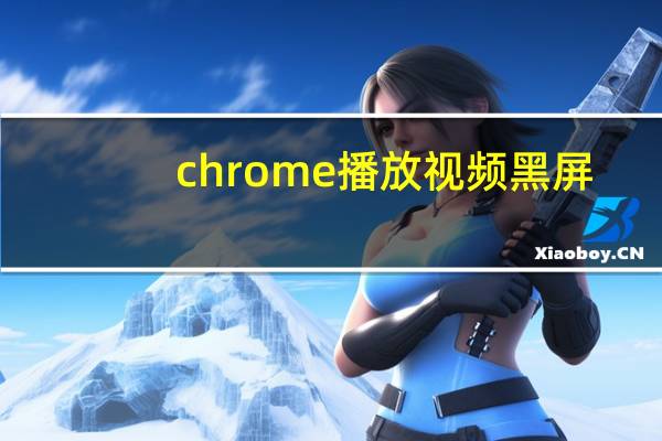 chrome播放视频黑屏
