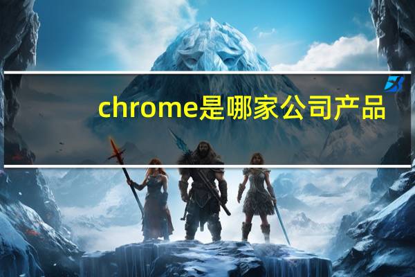 chrome是哪家公司产品