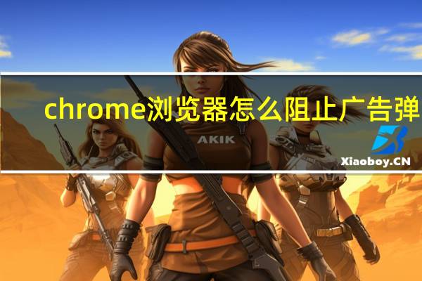 chrome浏览器怎么阻止广告弹窗