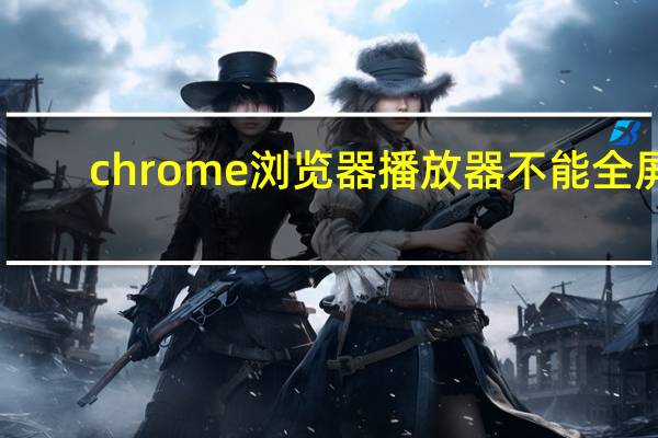 chrome浏览器播放器不能全屏