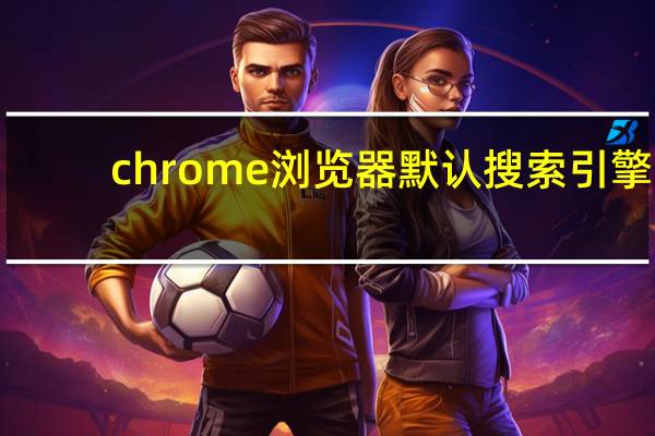 chrome浏览器默认搜索引擎