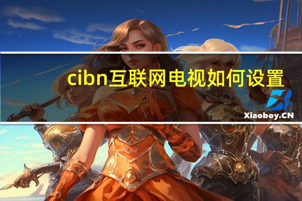 cibn互联网电视如何设置（cibn互联网电视怎么用）