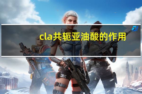 cla共轭亚油酸的作用（油酸的作用）