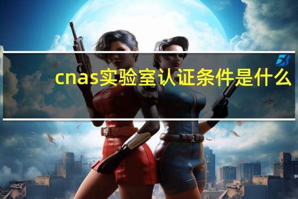 cnas实验室认证条件是什么